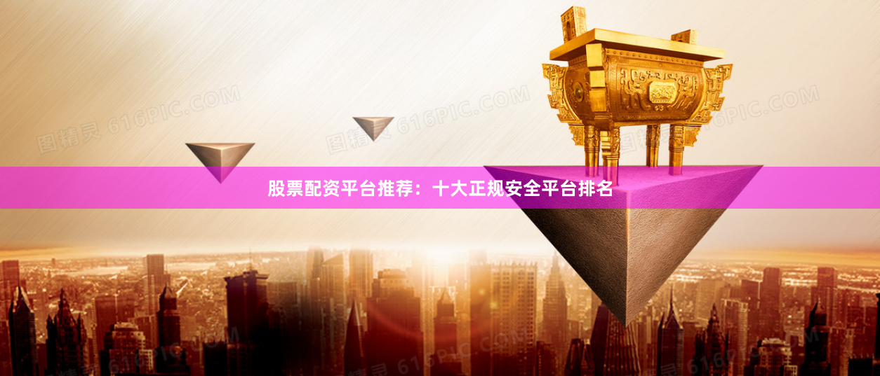 股票配资平台推荐：十大正规安全平台排名