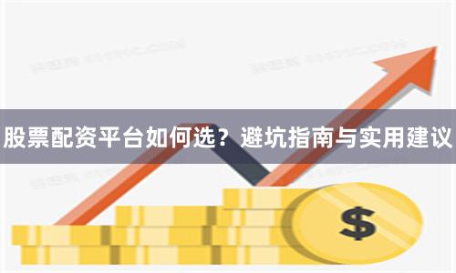 股票配资平台如何选？避坑指南与实用建议