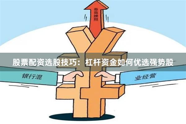 股票配资选股技巧：杠杆资金如何优选强势股