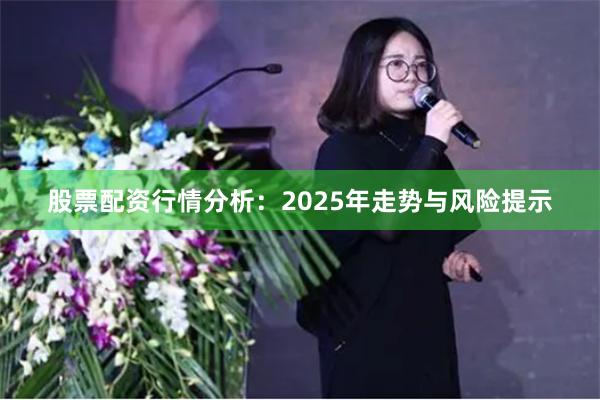 股票配资行情分析：2025年走势与风险提示