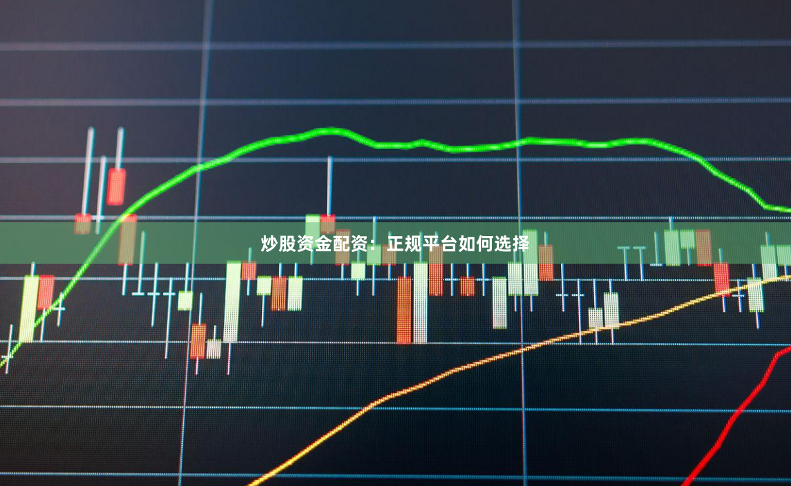炒股资金配资：正规平台如何选择